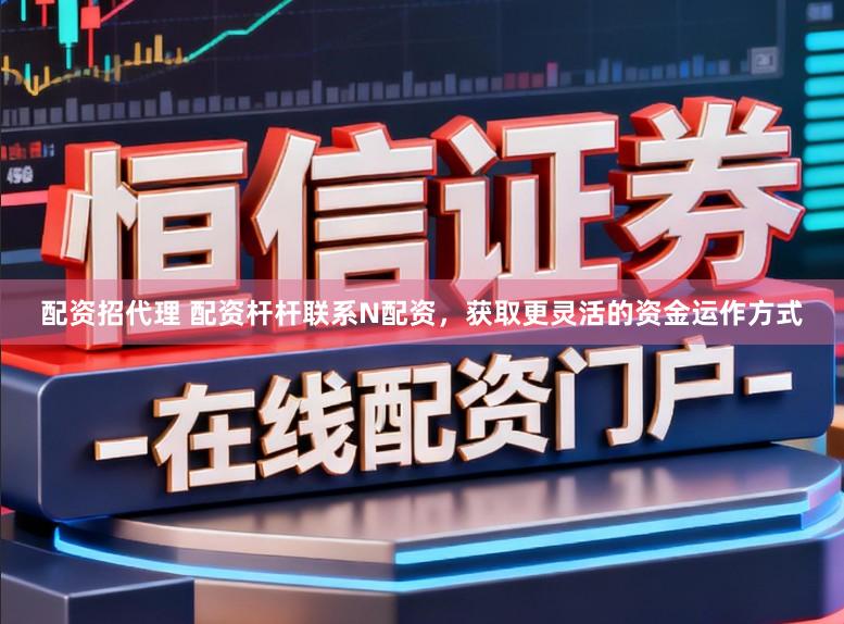 配资招代理 配资杆杆联系N配资，获取更灵活的资金运作方式