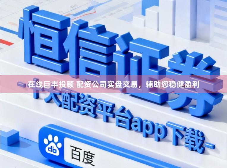 在线巨丰投顾 配资公司实盘交易，辅助您稳健盈利