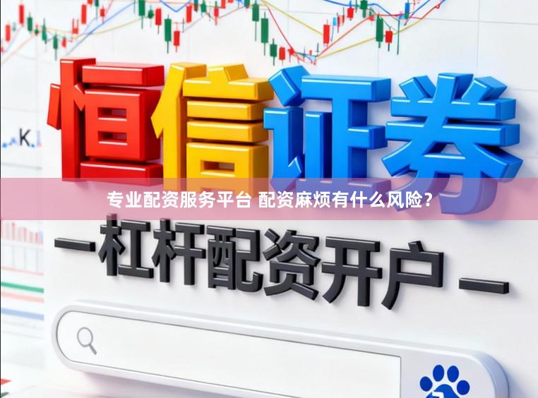 专业配资服务平台 配资麻烦有什么风险？