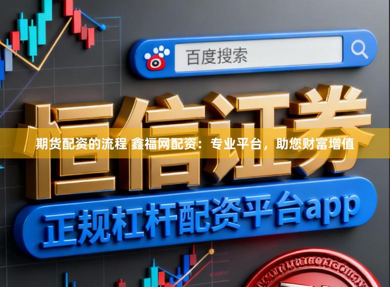 期货配资的流程 鑫福网配资：专业平台，助您财富增值