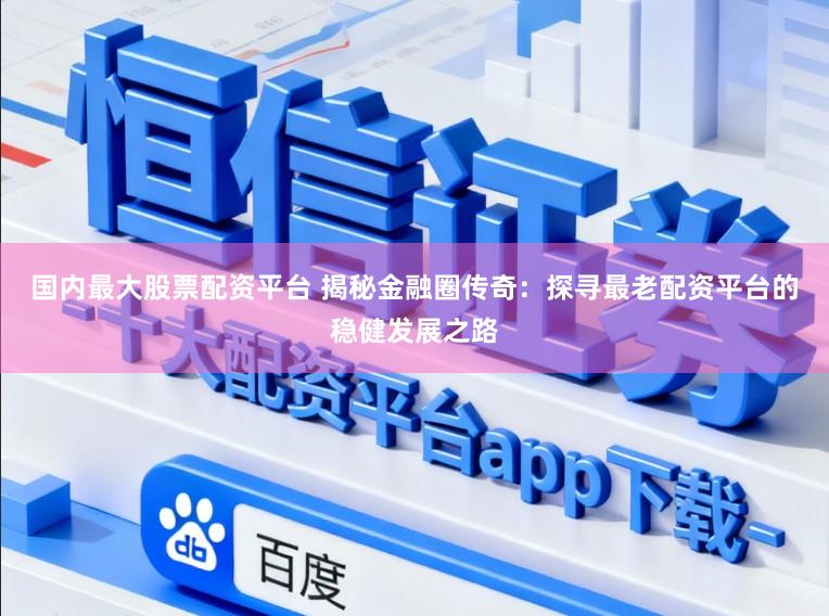 国内最大股票配资平台 揭秘金融圈传奇：探寻最老配资平台的稳健发展之路