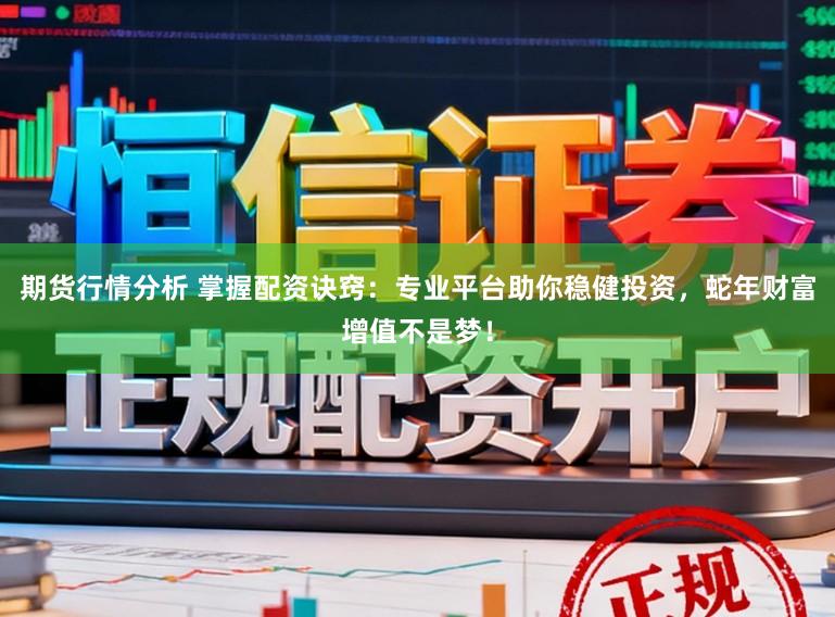 期货行情分析 掌握配资诀窍：专业平台助你稳健投资，蛇年财富增值不是梦！