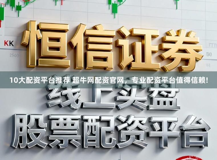 10大配资平台推荐 超牛网配资官网，专业配资平台值得信赖!