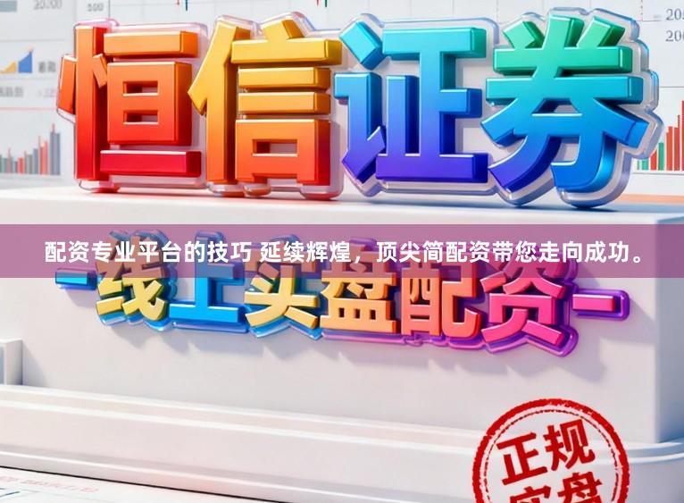 配资专业平台的技巧 延续辉煌，顶尖简配资带您走向成功。